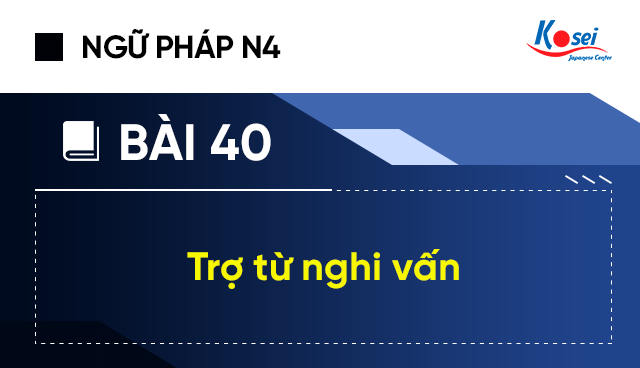 Ngữ pháp tiếng Nhật N4 - Bài 40: Trợ từ nghi vấn